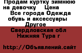 Продам куртку зимнюю на девочку. › Цена ­ 5 500 - Все города Одежда, обувь и аксессуары » Другое   . Свердловская обл.,Нижняя Тура г.